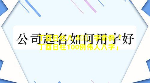 丁酉日柱八 🕸 字命例「丁酉日柱100例伟人八字」